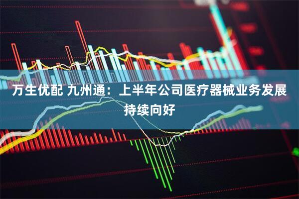 万生优配 九州通：上半年公司医疗器械业务发展持续向好