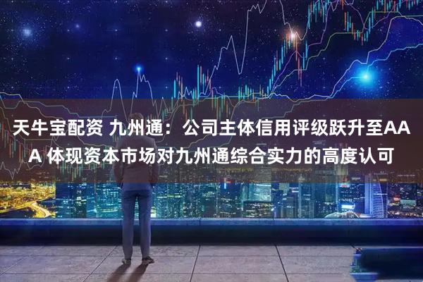 天牛宝配资 九州通：公司主体信用评级跃升至AAA 体现资本市场对九州通综合实力的高度认可