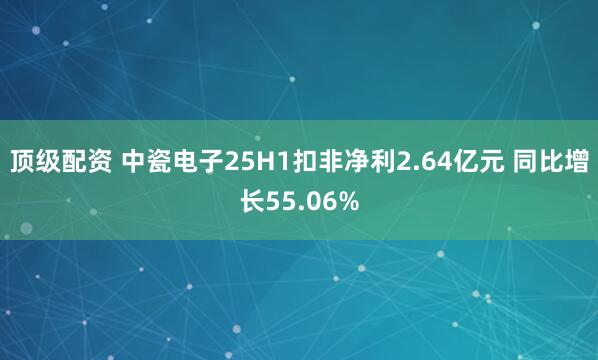 顶级配资 中瓷电子25H1扣非净利2.64亿元 同比增长55.06%