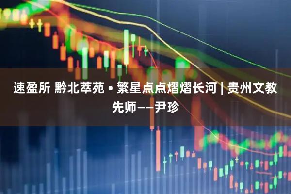 速盈所 黔北萃苑 • 繁星点点熠熠长河 | 贵州文教先师——尹珍