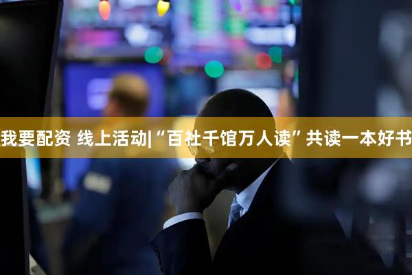 我要配资 线上活动|“百社千馆万人读”共读一本好书