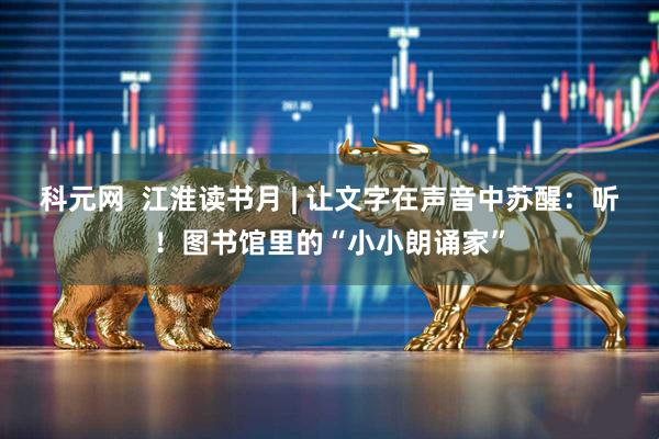 科元网  江淮读书月 | 让文字在声音中苏醒：听！图书馆里的“小小朗诵家”