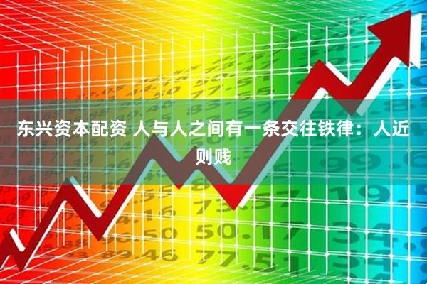 东兴资本配资 人与人之间有一条交往铁律：人近则贱