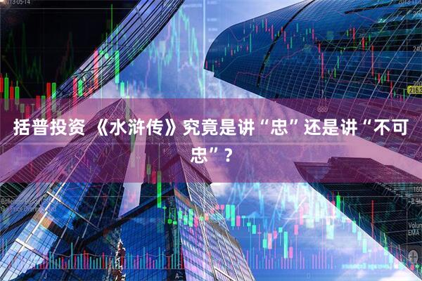 括普投资 《水浒传》究竟是讲“忠”还是讲“不可忠”？