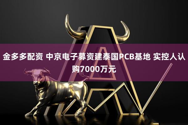 金多多配资 中京电子募资建泰国PCB基地 实控人认购7000万元