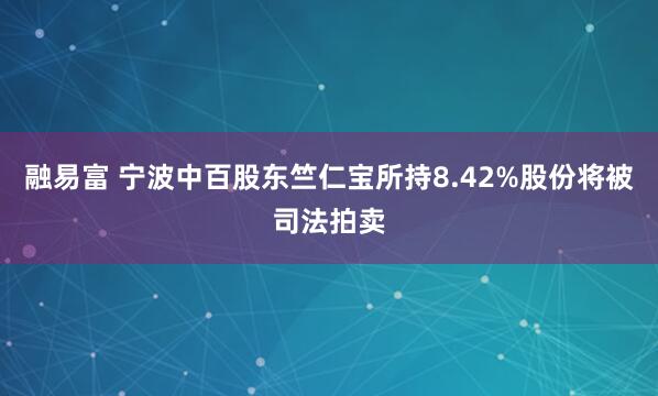 融易富 宁波中百股东竺仁宝所持8.42%股份将被司法拍卖
