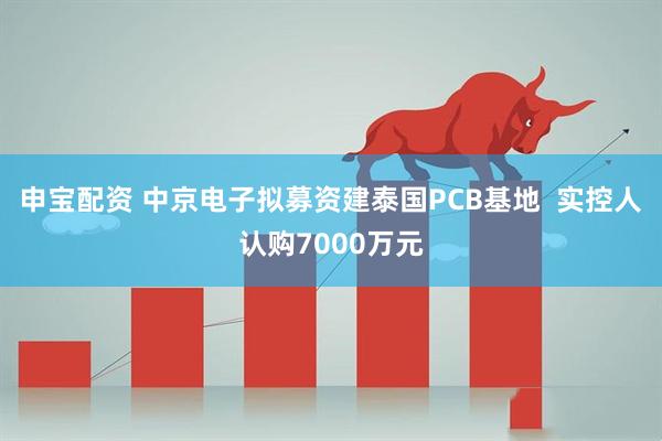 申宝配资 中京电子拟募资建泰国PCB基地  实控人认购7000万元