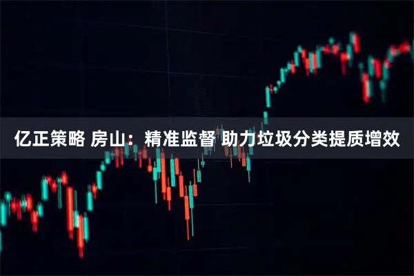 亿正策略 房山：精准监督 助力垃圾分类提质增效