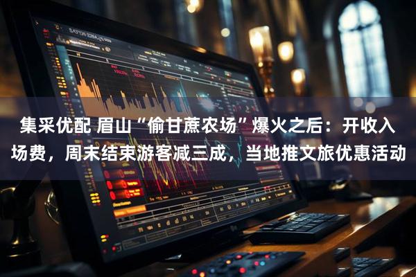 集采优配 眉山“偷甘蔗农场”爆火之后:开收入场费,周末结束游客减三成,当地推文旅优惠活动