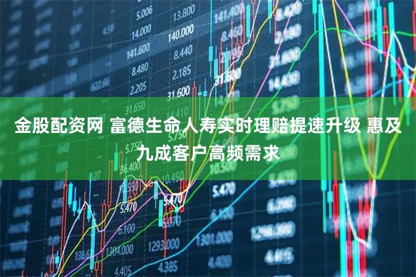 金股配资网 富德生命人寿实时理赔提速升级 惠及九成客户高频需求
