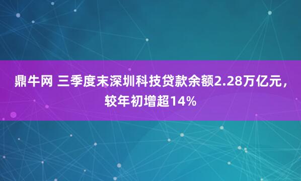 鼎牛网 三季度末深圳科技贷款余额2.28万亿元，较年初增超14%