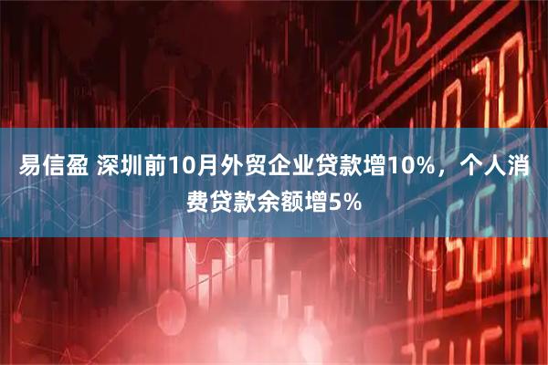 易信盈 深圳前10月外贸企业贷款增10%,个人消费贷款余额增5%
