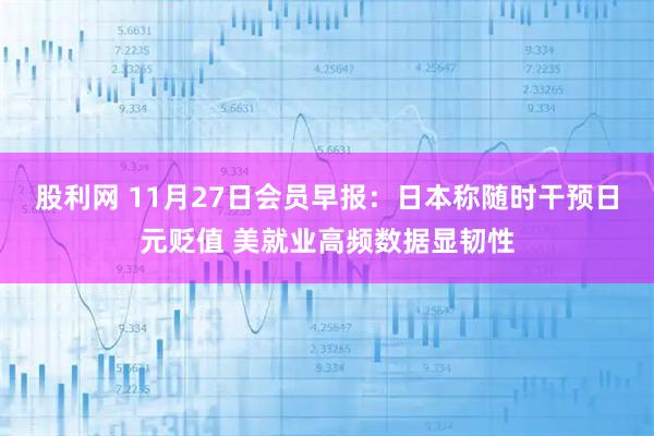 股利网 11月27日会员早报：日本称随时干预日元贬值 美就业高频数据显韧性