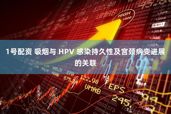 1号配资 吸烟与 HPV 感染持久性及宫颈病变进展的关联