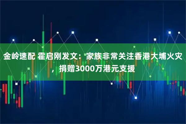 金岭速配 霍启刚发文：家族非常关注香港大埔火灾，捐赠3000万港元支援