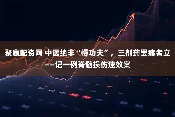 聚赢配资网 中医绝非“慢功夫”，三剂药罢瘫者立——记一例脊髓损伤速效案