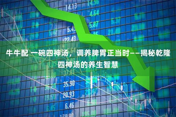 牛牛配 一碗四神汤，调养脾胃正当时——揭秘乾隆四神汤的养生智慧