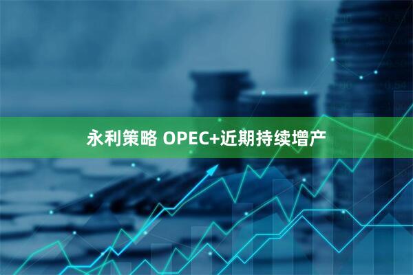 永利策略 OPEC+近期持续增产