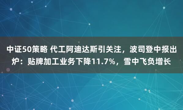 中证50策略 代工阿迪达斯引关注，波司登中报出炉：贴牌加工业务下降11.7%，雪中飞负增长