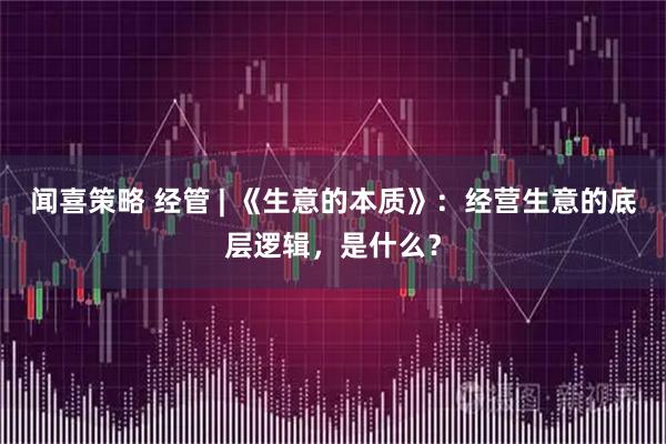 闻喜策略 经管 | 《生意的本质》：经营生意的底层逻辑，是什么？