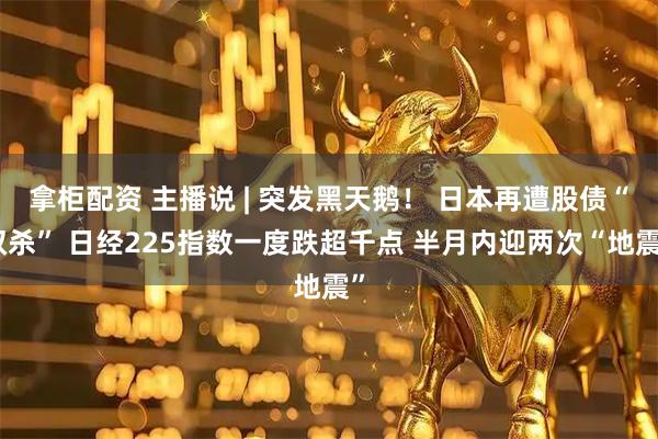 拿柜配资 主播说 | 突发黑天鹅！ 日本再遭股债“双杀” 日经225指数一度跌超千点 半月内迎两次“地震”
