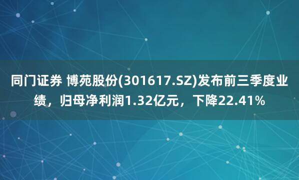 同门证券 博苑股份(301617.SZ)发布前三季度业绩，归母净利润1.32亿元，下降22.41%