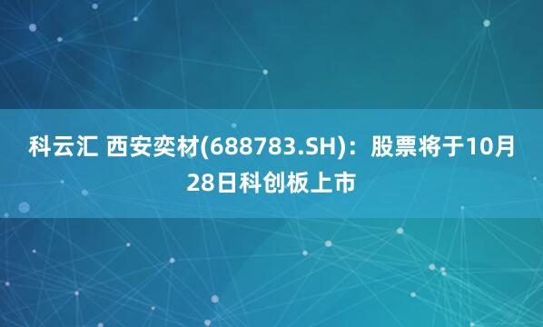 科云汇 西安奕材(688783.SH)：股票将于10月28日科创板上市