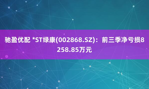 驰盈优配 *ST绿康(002868.SZ)：前三季净亏损8258.85万元