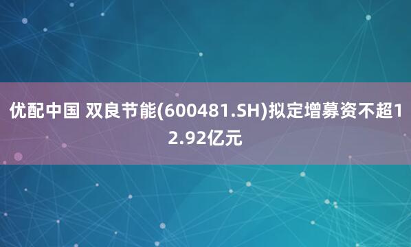 优配中国 双良节能(600481.SH)拟定增募资不超12.92亿元