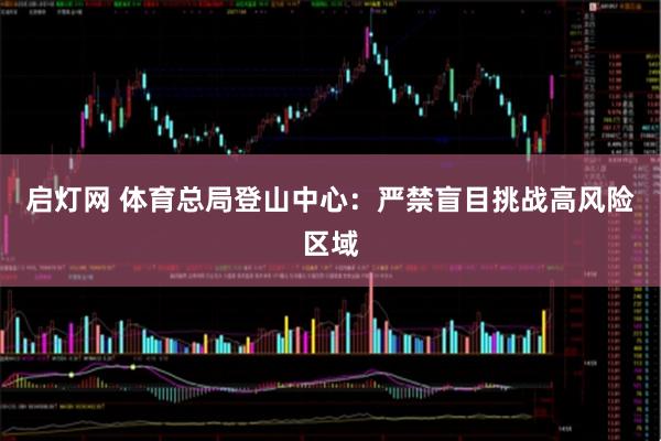 启灯网 体育总局登山中心：严禁盲目挑战高风险区域