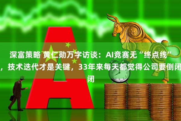 深富策略 黄仁勋万字访谈：AI竞赛无“终点线”，技术迭代才是关键，33年来每天都觉得公司要倒闭