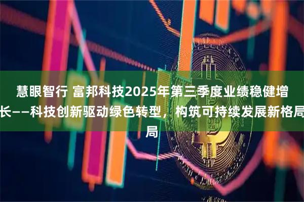 慧眼智行 富邦科技2025年第三季度业绩稳健增长——科技创新驱动绿色转型，构筑可持续发展新格局