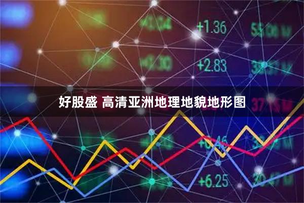 好股盛 高清亚洲地理地貌地形图