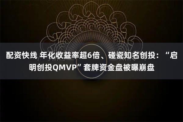 配资快线 年化收益率超6倍、碰瓷知名创投：“启明创投QMVP”套牌资金盘被曝崩盘
