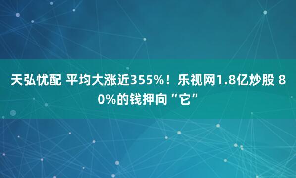 天弘忧配 平均大涨近355%！乐视网1.8亿炒股 80%的钱押向“它”