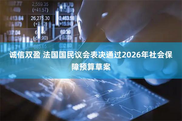 诚信双盈 法国国民议会表决通过2026年社会保障预算草案