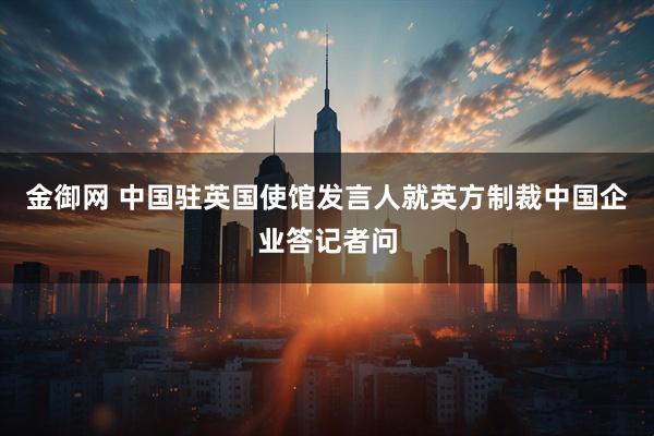 金御网 中国驻英国使馆发言人就英方制裁中国企业答记者问