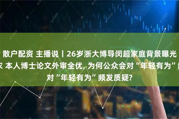 散户配资 主播说丨26岁浙大博导闵超家庭背景曝光, 父母务农 本人博士论文外审全优, 为何公众会对“年轻有为”频发质疑?