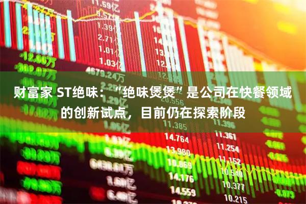 财富家 ST绝味：“绝味煲煲”是公司在快餐领域的创新试点，目前仍在探索阶段