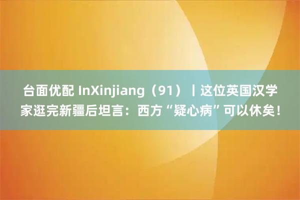 台面优配 InXinjiang(91)丨这位英国汉学家逛完新疆后坦言:西方“疑心病”可以休矣!