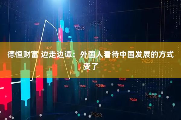 德恒财富 边走边谭：外国人看待中国发展的方式变了