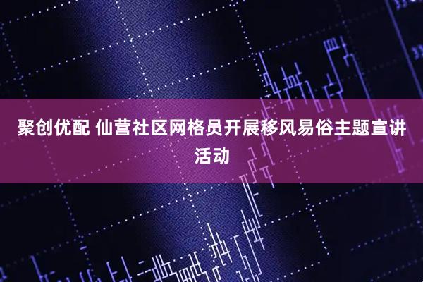 聚创优配 仙营社区网格员开展移风易俗主题宣讲活动