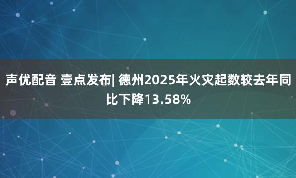 声优配音 壹点发布| 德州2025年火灾起数较去年同比下降13.58%