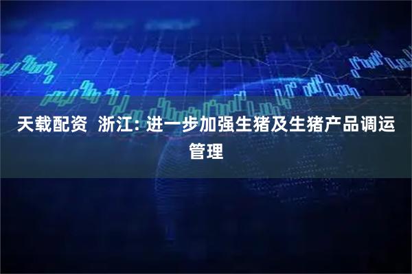 天载配资 浙江: 进一步加强生猪及生猪产品调运管理