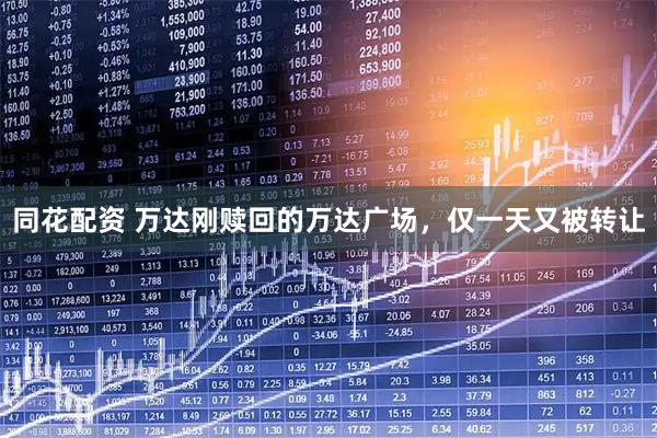 同花配资 万达刚赎回的万达广场，仅一天又被转让