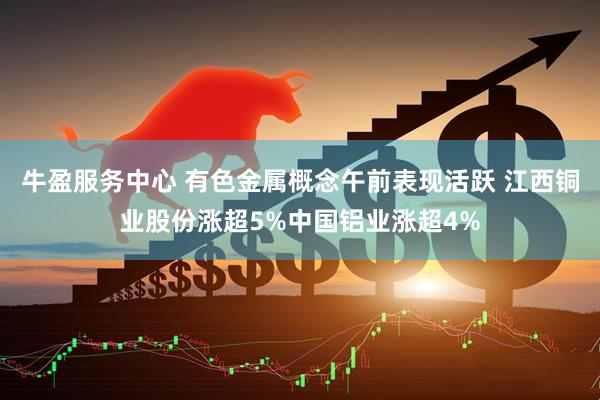 牛盈服务中心 有色金属概念午前表现活跃 江西铜业股份涨超5%中国铝业涨超4%