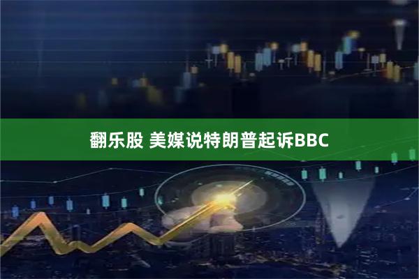 翻乐股 美媒说特朗普起诉BBC