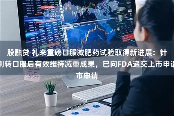 股融贷 礼来重磅口服减肥药试验取得新进展：针剂转口服后有效维持减重成果，已向FDA递交上市申请