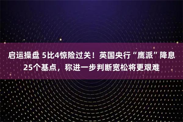 启运操盘 5比4惊险过关！英国央行“鹰派”降息25个基点，称进一步判断宽松将更艰难