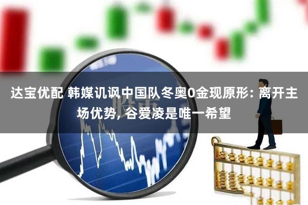 达宝优配 韩媒讥讽中国队冬奥0金现原形: 离开主场优势, 谷爱凌是唯一希望